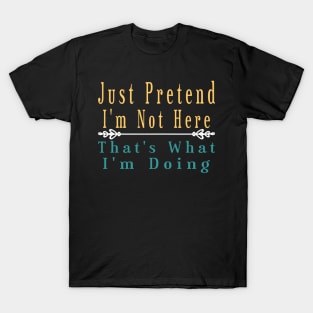 Just Pretend I'm Not Here that's what i'm doing T-Shirt